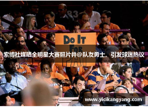 索博社媒晒全明星大赛照片并@队友勇士，引发球迷热议